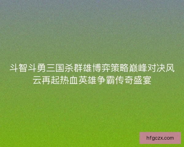 斗智斗勇三国杀群雄博弈策略巅峰对决风云再起热血英雄争霸传奇盛宴