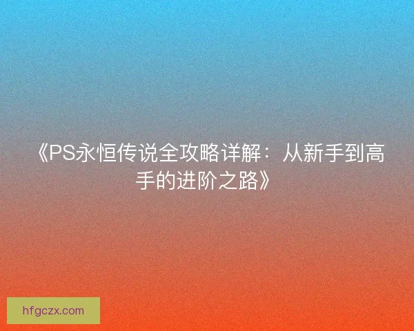 《PS永恒传说全攻略详解：从新手到高手的进阶之路》