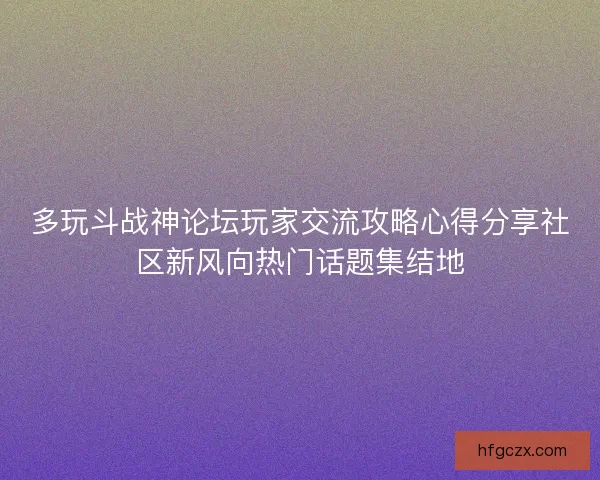 多玩斗战神论坛玩家交流攻略心得分享社区新风向热门话题集结地