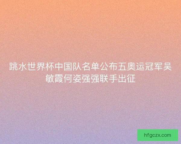 跳水世界杯中国队名单公布五奥运冠军吴敏霞何姿强强联手出征